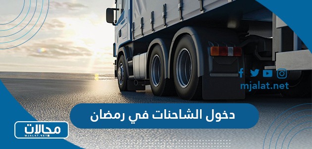 دخول الشاحنات في رمضان 2024 خطوات ورابط اصدار التصاريح