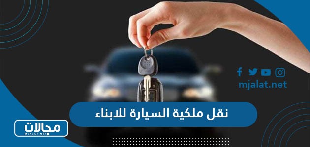 كيفية وشروط نقل ملكية السيارة للابناء في السعودية