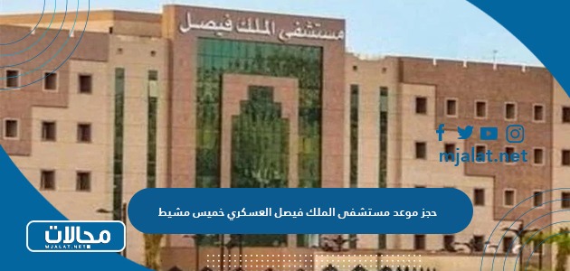 رابط وطريقة حجز موعد مستشفى الملك فيصل العسكري خميس مشيط  1445 / 2024