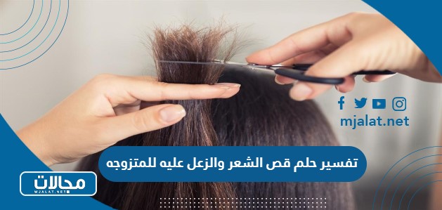 تفسير حلم قص الشعر والزعل عليه للمتزوجه